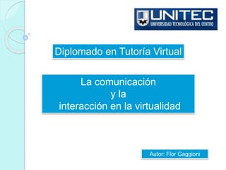 Diplomado en Tutoría Virtual
La comunicación
y la
interacción en la virtualidad
Autor: Flor Gaggioni
 