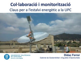 Col·laboració i monitorització
Claus per a l’estalvi energètic a la UPC
Didac Ferrer
Gabinet de Sostenibilitat i d’Igualtat d’Oportunitats
 