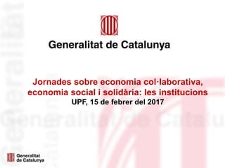 Jornades sobre economia col·laborativa,
economia social i solidària: les institucions
UPF, 15 de febrer del 2017
 