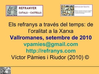Els refranys a través del temps: de l’oralitat a la Xarxa Vallromanes, setembre de 2010 [email_address] http://refranys.co...