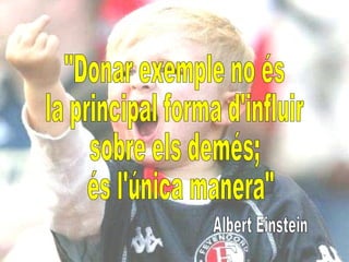 "Donar exemple no és  la principal forma d'influir  sobre els demés; és l'única manera" Albert Einstein 