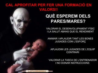 CAL APROFITAR PER FER UNA FORMACIÓ EN VALORS!! QUÈ ESPEREM DELS PARES/MARES? VALORAR EL DESENVOLUPAMENT FÍSIC I LA SALUT ABANS QUE EL RENDIMENT ANIMAR I APLAUDIR TANT LES BONES JUGADES COM L’ESFORÇ APLAUDIM LES JUGADES DE L’EQUIP CONTRARI VALORAR LA TASCA DE L’ENTRENADOR I NO DONAR INSTRUCCIONS  