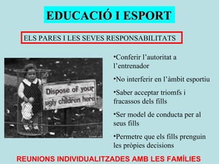 EDUCACIÓ I ESPORT ELS PARES I LES SEVES RESPONSABILITATS Conferir l’autoritat a l’entrenador No interferir en l’àmbit esportiu Saber acceptar triomfs i fracassos dels fills Ser model de conducta per al seus fills Permetre que els fills prenguin les pròpies decisions REUNIONS INDIVIDUALITZADES AMB LES FAMÍLIES 