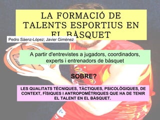 LA FORMACIÓ DE TALENTS ESPORTIUS EN EL BÀSQUET Pedro Sáenz-López; Javier Giménez A partir d'entrevistes a jugadors, coordinadors, experts i entrenadors de bàsquet SOBRE? LES QUALITATS TÈCNIQUES, TÀCTIQUES, PSICOLÒGIQUES, DE CONTEXT, FÍSIQUES I ANTROPOMÈTRIQUES QUE HA DE TENIR EL TALENT EN EL BÀSQUET.   
