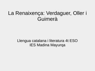 La Renaixença: Verdaguer, Oller i
Guimerà
Llengua catalana i literatura 4t ESO
IES Madina Mayurqa
 