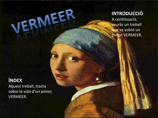 INTRODUCCIÓ A continuació, veuràs un treball  que va sobre un pintor VERMEER. VERMEER ÍNDEX Aquest treball, tracta sobre la vida d’un pintor, VERMEER. 
