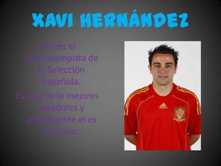 Xavi HernándezXavi es el centrocampista de la Selección Española.Es uno de lo mejores jugadores y actualmente el es el titular.