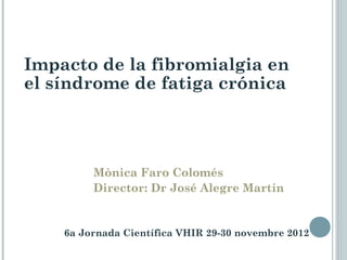 Impacto de la fibromialgia en
el síndrome de fatiga crónica




         Mònica Faro Colomés
         Director: Dr José Alegre Martín


    6a Jornada Científica VHIR 29-30 novembre 2012
 