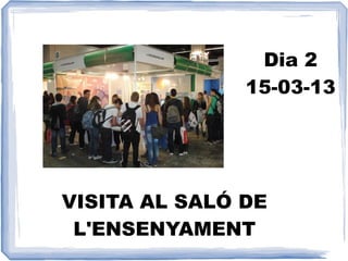 Dia 2
               15-03-13




VISITA AL SALÓ DE
 L'ENSENYAMENT
 