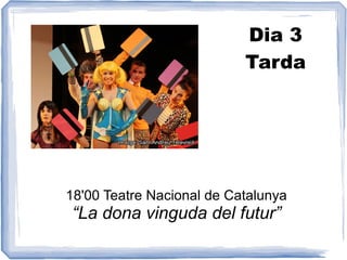 Dia 3
                           Tarda




18'00 Teatre Nacional de Catalunya
“La dona vinguda del futur”
 
