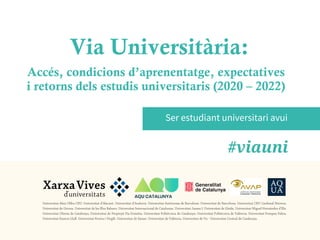 Accés, condicions d’aprenentatge, expectatives
i retorns dels estudis universitaris (2020 – 2022)
Via Universitària:
Ser estudiant universitari avui
 