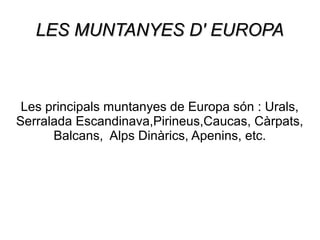 LES MUNTANYES D' EUROPA

Les principals muntanyes de Europa són : Urals,
Serralada Escandinava,Pirineus,Caucas, Càrpats,
Balcans, Alps Dinàrics, Apenins, etc.

 
