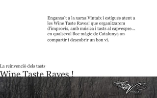 La reinvenció dels tasts  Wine Taste Raves ! Enganxa't a la xarxa Vintaix i estigues atent a les Wine Taste Raves! que organitzarem d'improvís, amb música i tasts al capvespre... en qualsevol lloc màgic de Catalunya on compartir i descobrir un bon vi.   