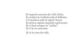 El vi és cosa de vells. Se segueix ancorat als vells clixés. Es confon la tradició amb el folklore. I el modern amb el ràpid i barat. El vi forà sempre és "millor". El vi bo és caríssim. Es donen alguns supòsits equivocats: 