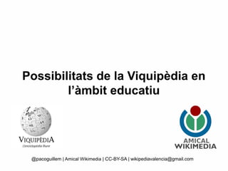 Possibilitats de la Viquipèdia en
l’àmbit educatiu
@pacoguillem | Amical Wikimedia | CC-BY-SA | wikipediavalencia@gmail.com
 