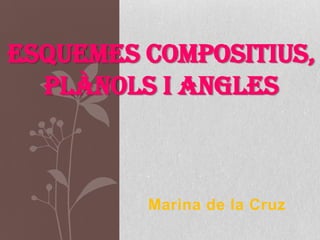 ESQUEMES COMPOSITIUS,
  PLÀNOLS I ANGLES



         Marina de la Cruz
 