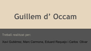 Guillem d’ Occam
Treball realitzat per:
Xavi Gutiérrez, Marc Carmona, Eduard Requejo i Carlos Olivar
 