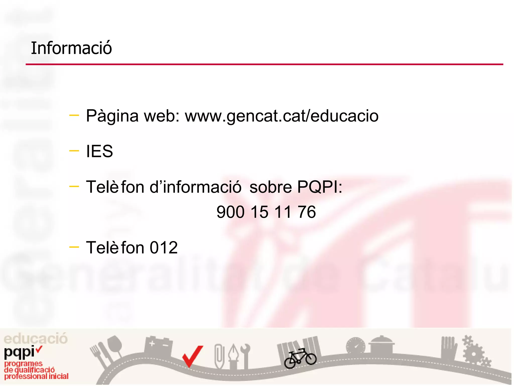 Informació Pàgina web: www.gencat.cat/educacio IES Telèfon d’informació sobre PQPI: 900 15 11 76  Telèfon 012 
