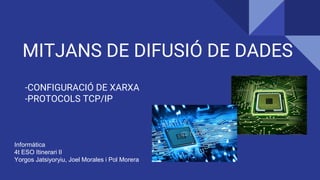 MITJANS DE DIFUSIÓ DE DADES
-CONFIGURACIÓ DE XARXA
-PROTOCOLS TCP/IP
Informàtica
4t ESO Itinerari II
Yorgos Jatsiyoryiu, Joel Morales i Pol Morera
 