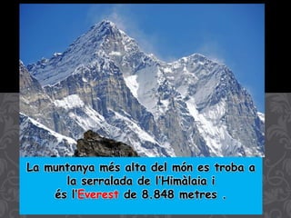 La muntanya més alta del món es troba a
la serralada de l’Himàlaia i
és l’Everest de 8.848 metres .
 
