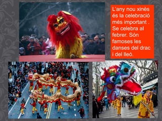 L’any nou xinès
és la celebració
més important .
Se celebra al
febrer. Són
famoses les
danses del drac
i del lleó.
 