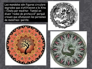 Les mandales són figures circulars
sagrades que s’utilitzaven a la Xina
i l’Índia per meditar. També en
diuen “rodes de protecció” perquè
creuen que allunyaven les persones
de malalties i perills.
 