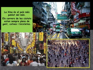 La Xina és el país més
poblat del món.
Els carrers de les ciutats
estan sempre plens de
gent, cotxes i bicicletes.
 