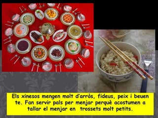 Els xinesos mengen molt d’arròs, fideus, peix i beuen
te. Fan servir pals per menjar perquè acostumen a
tallar el menjar en trossets molt petits.
 