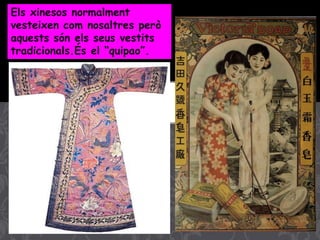 Els xinesos normalment
vesteixen com nosaltres però
aquests són els seus vestits
tradicionals.És el “quipao”.
 