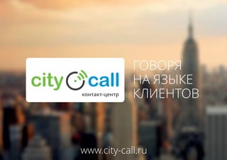 ГОВОРЯ
НА ЯЗЫКЕ
КЛИЕНТОВ
www.city-call.ru
контакт-центр
 