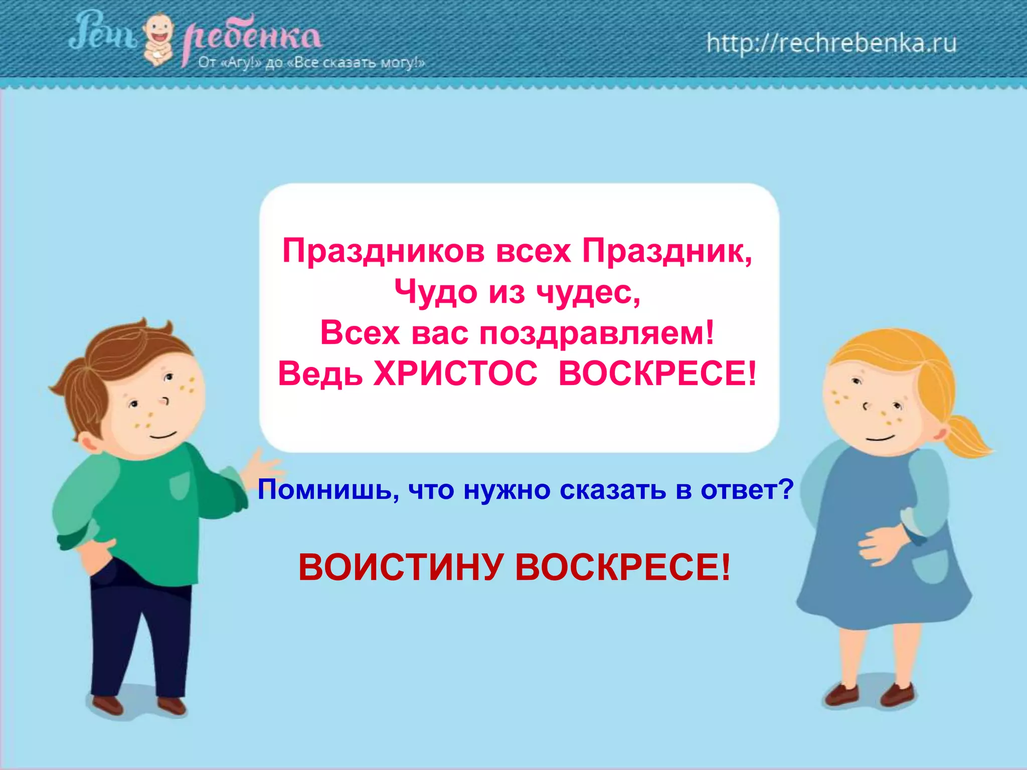 Праздников всех Праздник,
Чудо из чудес,
Всех вас поздравляем!
Ведь ХРИСТОС ВОСКРЕСЕ!
Помнишь, что нужно сказать в ответ?
ВОИСТИНУ ВОСКРЕСЕ!
 