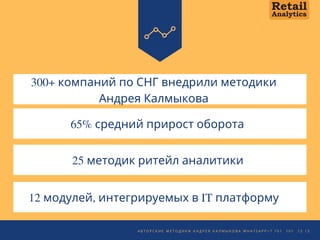 300+ компаний по СНГ внедрили методики
Андрея Калмыкова
65% средний прирост оборота 
25 методик ритейл аналитики
12 модулей, интегрируемых в IT платформу
А В Т О Р С К И Е М Е Т О Д И К И А Н Д Р Е Я К А Л М Ы К О В А W H A T S A P P + 7 7 0 1 1 0 1 1 3   1 3
 