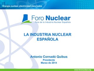 Energía nuclear, electricidad para todos
www.foronuclear.org
LA INDUSTRIA NUCLEAR
ESPAÑOLA
Antonio Cornadó Quibus
Presidente
Marzo de 2014
 