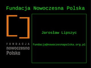 Fundacja Nowoczesna Polska



             Jarosław Lipszyc


        fundacja@nowoczesnapolska.org.pl
 