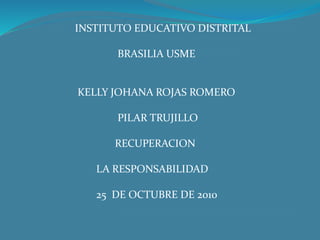 INSTITUTO EDUCATIVO DISTRITAL
BRASILIA USME
KELLY JOHANA ROJAS ROMERO
PILAR TRUJILLO
RECUPERACION
LA RESPONSABILIDAD
25 DE OCTUBRE DE 2010
 