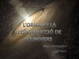 L’ORIGEN I LA CONSTRUCCIÓ DE L’UNIVERS Marc Aleixandre Luis Ferri 