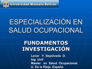 ESPECIALIZACIÓN EN
SALUD OCUPACIONAL
    FUNDAMENTOS
   INVESTIGACIÓN
     Lenar Y. Sepùlveda D.
     Ing civil
     Master en Salud Ocupacional.
     U. De la Rioja .España.
 
