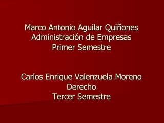 Marco Antonio Aguilar Quiñones Administración de Empresas Primer Semestre Carlos Enrique Valenzuela Moreno Derecho Tercer Semestre 