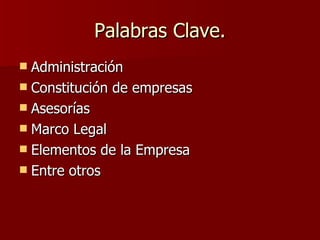 Palabras Clave. Administración Constitución de empresas Asesorías Marco Legal Elementos de la Empresa Entre otros