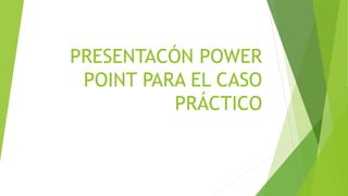 PRESENTACÓN POWER
POINT PARA EL CASO
PRÁCTICO
 