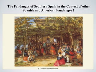 !
The Fandangos of Southern Spain in the Context of other
Spanish and American Fandangos 1	

J. F. Lewis. Fiesta española
 