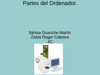 Partes del Ordenador.
Itahisa Guanche Martín
Zaida Roger Cabrera
4C
 