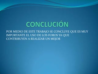 POR MEDIO DE ESTE TRABAJO SE CONCLUYE QUE ES MUY
IMPORTANTE EL USO DE LOS FOROS YA QUE
CONTRIBUYEN A REALIZAR UN MEJOR
 