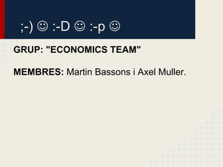 ;-)  :-D  :-p 
GRUP: "ECONOMICS TEAM"

MEMBRES: Martin Bassons i Axel Muller.
 