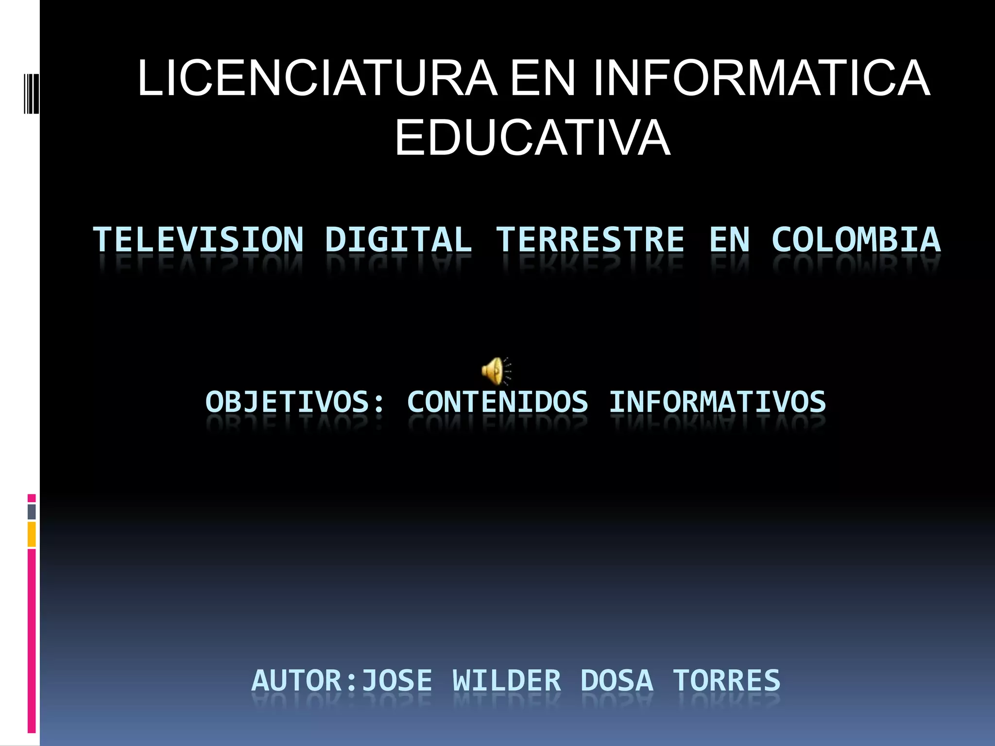 LICENCIATURA EN INFORMATICA EDUCATIVATELEVISION DIGITAL TERRESTRE EN COLOMBIAOBJETIVOS: CONTENIDOS INFORMATIVOSAUTOR:JOSE WILDER DOSA TORRES