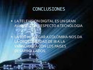 CONCLUSIONESLA TELEVISION DIGITAL ES UN GRAN AVANSE  CON RESPECTO A TECNOLOGIALA TDT AL LLEGAR A COLOMBIA NOS DA LA OPORTUNADAD DE IR A LA VANGUARDIA CON LOS PAISES DESARROLLADOS.