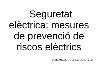 Seguretat
elèctrica: mesures
 de prevenció de
  riscos elèctrics
         LUIS MIGUEL PEREZ QUINTELA
 