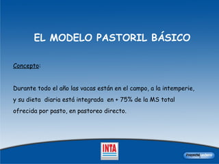 EL MODELO PASTORIL BÁSICO Concepto :  Durante todo el año las vacas están en el campo, a la intemperie,  y su dieta  diaria está integrada  en + 75% de la MS total  ofrecida por pasto, en pastoreo directo. 