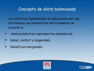 Concepto de dieta balanceada Los distintos ingredientes se seleccionan por sus nutrientes y se suministran estrictamente de  acuerdo a:  m eta productiva-reproductiva establecida . s alud, confort y longevidad . b eneficios marginales .  