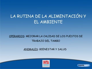 LA RUTINA DE LA ALIMENTACIÓN Y EL AMBIENTE OPERARIOS : MEJORAR LA CALIDAD DE LOS PUESTOS DE TRABAJO DEL TAMBO ANIMALES : BIENESTAR Y SALUD  